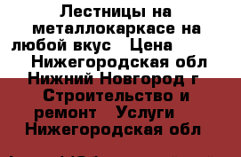 Лестницы на металлокаркасе на любой вкус › Цена ­ 50 000 - Нижегородская обл., Нижний Новгород г. Строительство и ремонт » Услуги   . Нижегородская обл.